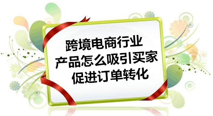 b2b跨境电商行业产品怎么吸引买家，促进订单转化？